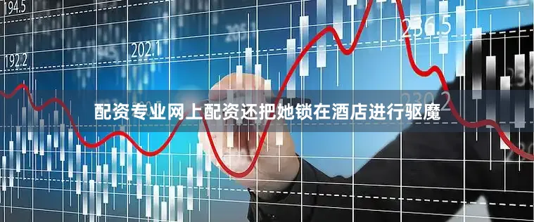 配资专业网上配资还把她锁在酒店进行驱魔