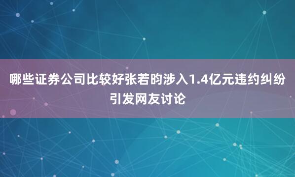 哪些证券公司比较好张若昀涉入1.4亿元违约纠纷引发网友讨论