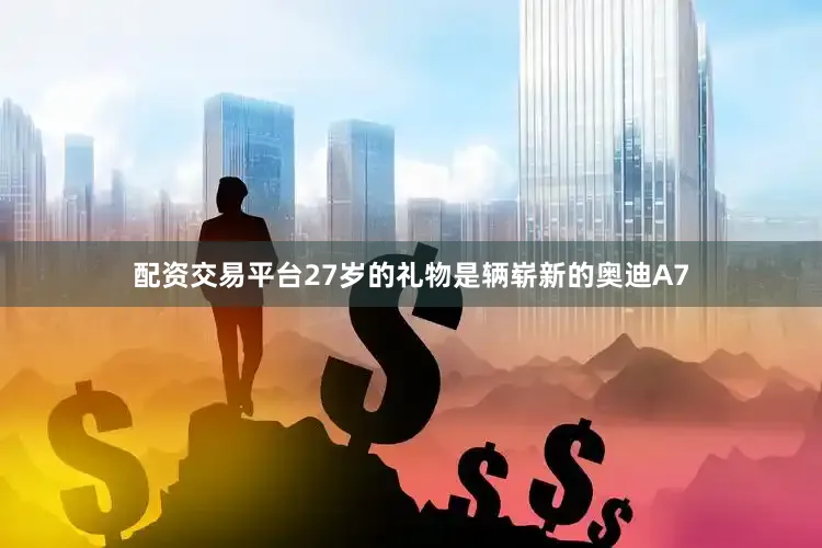 配资交易平台27岁的礼物是辆崭新的奥迪A7