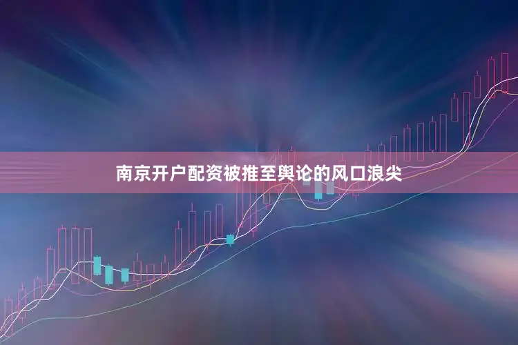 南京开户配资被推至舆论的风口浪尖