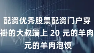 配资优秀股票配资门户穿蓝布褂的大叔端上 20 元的羊肉泡馍