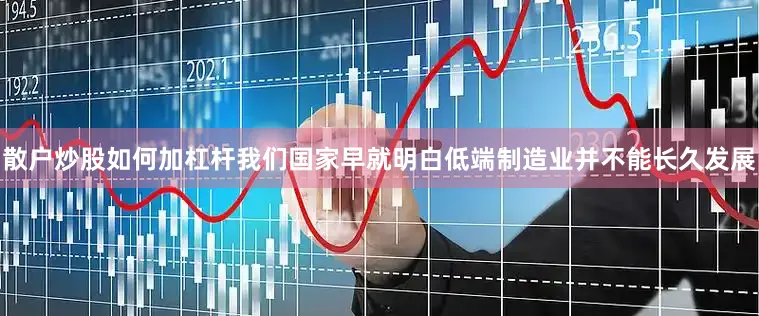 散户炒股如何加杠杆我们国家早就明白低端制造业并不能长久发展