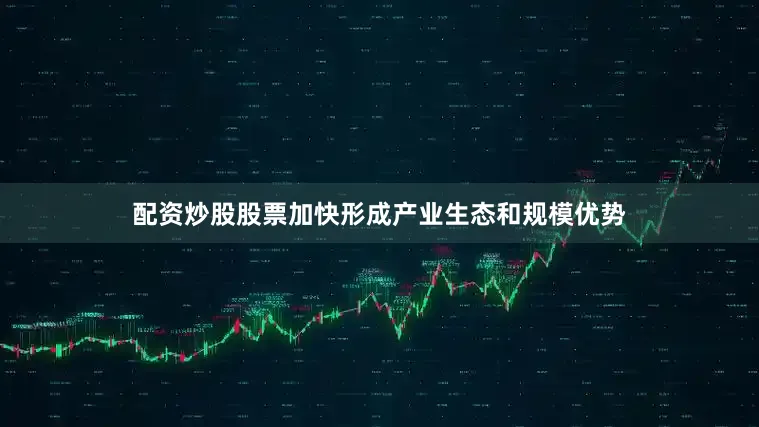 配资炒股股票加快形成产业生态和规模优势