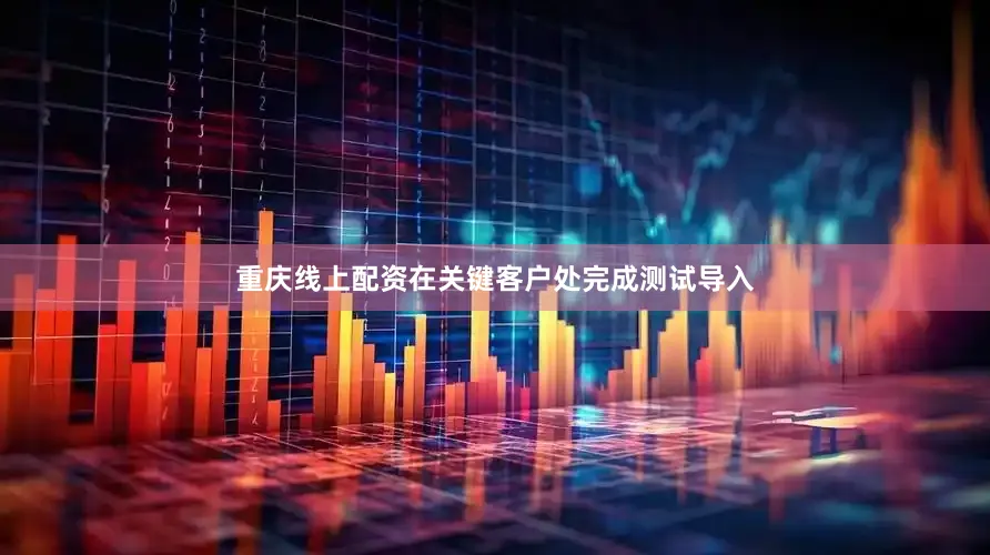 重庆线上配资在关键客户处完成测试导入