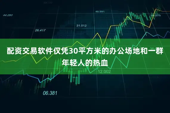 配资交易软件仅凭30平方米的办公场地和一群年轻人的热血