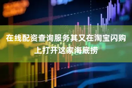 在线配资查询服务其又在淘宝闪购上打开这家海底捞