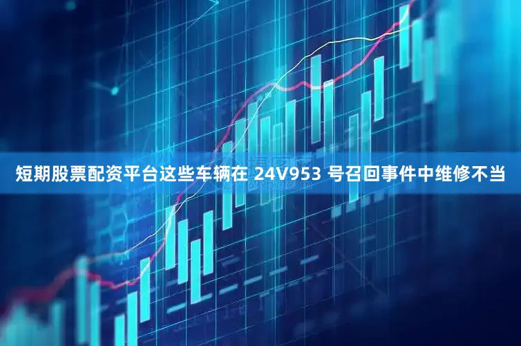 短期股票配资平台这些车辆在 24V953 号召回事件中维修不当