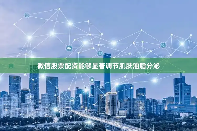 微信股票配资能够显著调节肌肤油脂分泌