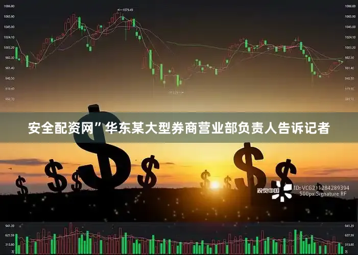 安全配资网”华东某大型券商营业部负责人告诉记者