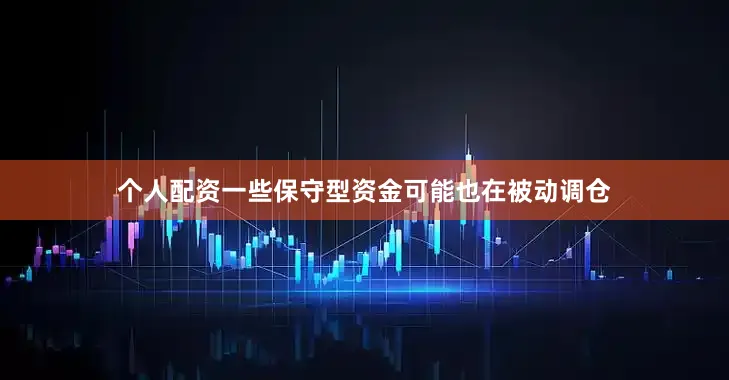 个人配资一些保守型资金可能也在被动调仓