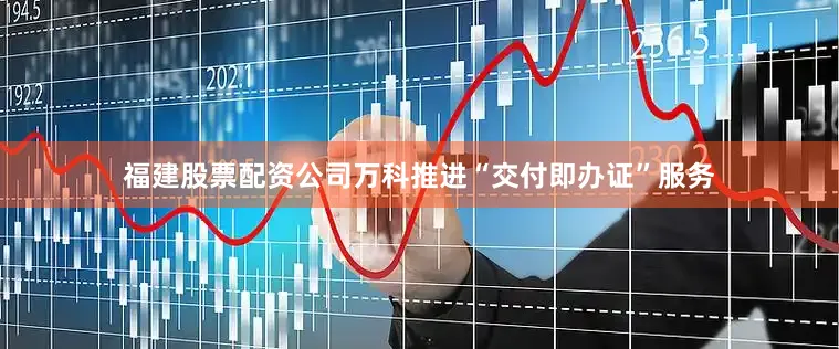 福建股票配资公司万科推进“交付即办证”服务