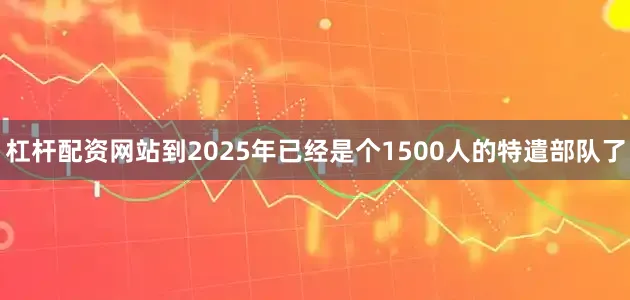 杠杆配资网站到2025年已经是个1500人的特遣部队了