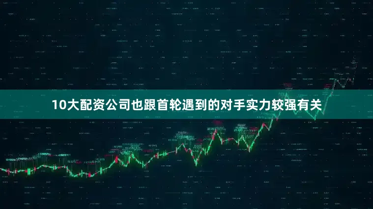 10大配资公司也跟首轮遇到的对手实力较强有关