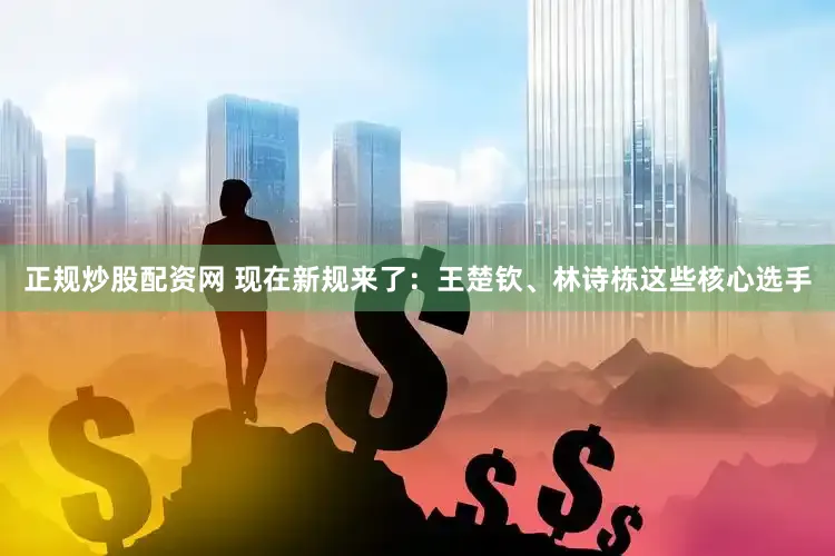 正规炒股配资网 现在新规来了：王楚钦、林诗栋这些核心选手