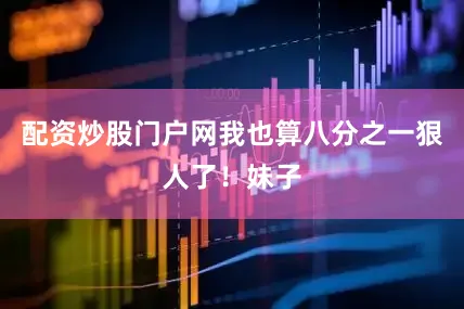 配资炒股门户网我也算八分之一狠人了！妹子