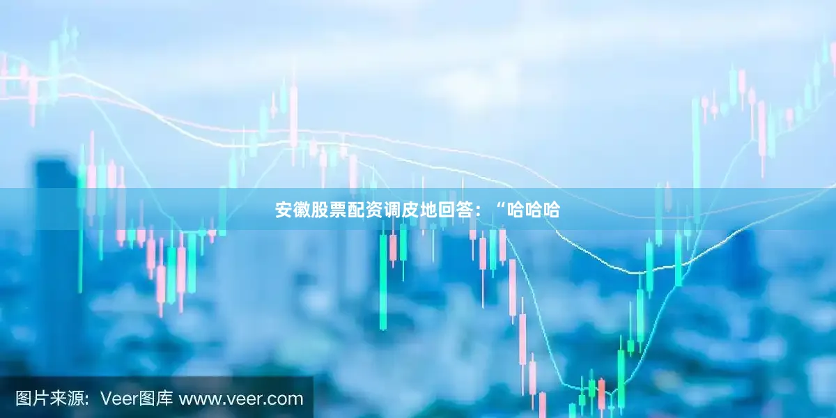 安徽股票配资调皮地回答：“哈哈哈