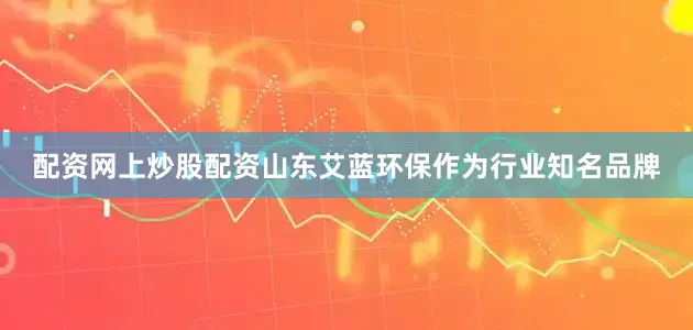 配资网上炒股配资山东艾蓝环保作为行业知名品牌