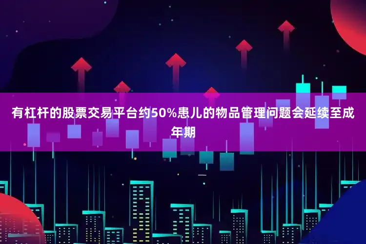 有杠杆的股票交易平台约50%患儿的物品管理问题会延续至成年期