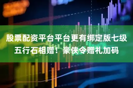 股票配资平台平台更有绑定版七级五行石相赠！豪侠令赠礼加码