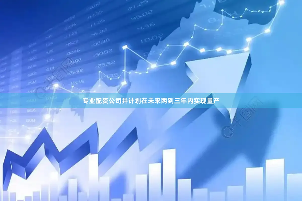 专业配资公司并计划在未来两到三年内实现量产