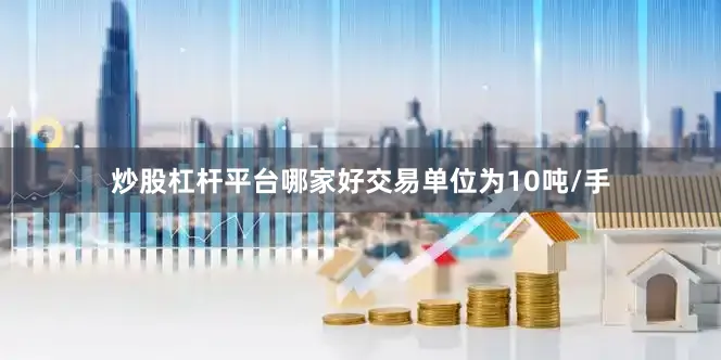 炒股杠杆平台哪家好交易单位为10吨/手