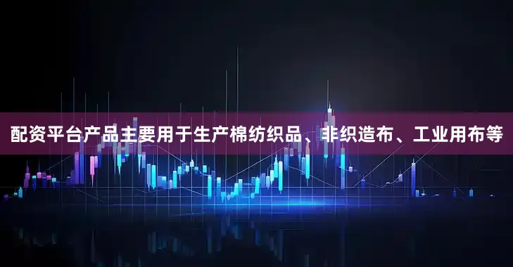 配资平台产品主要用于生产棉纺织品、非织造布、工业用布等
