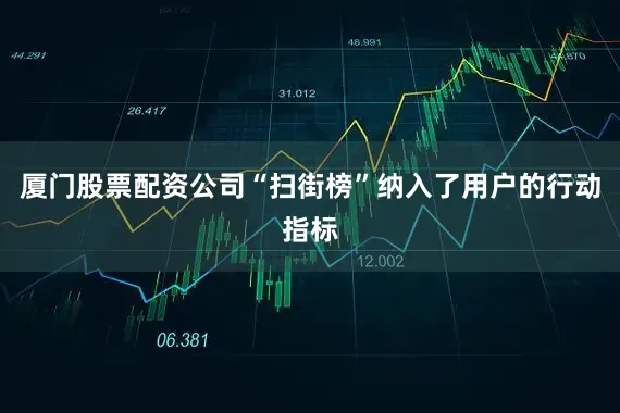 厦门股票配资公司“扫街榜”纳入了用户的行动指标