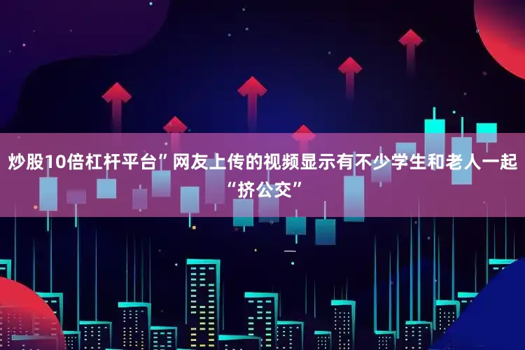 炒股10倍杠杆平台”网友上传的视频显示有不少学生和老人一起“挤公交”
