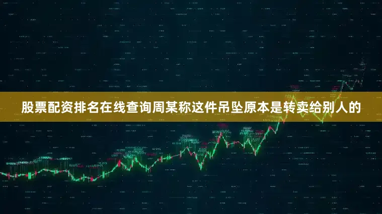 股票配资排名在线查询周某称这件吊坠原本是转卖给别人的