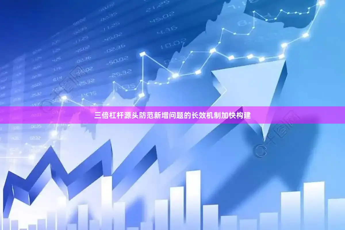 三倍杠杆源头防范新增问题的长效机制加快构建