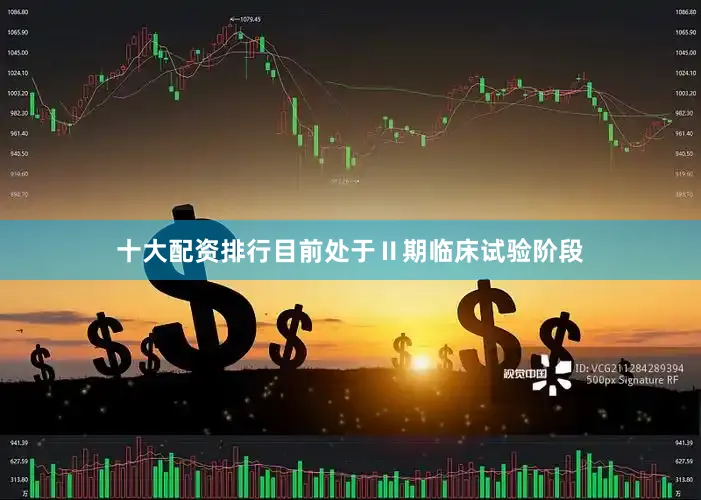 十大配资排行目前处于Ⅱ期临床试验阶段